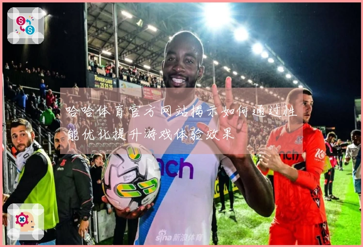 哈哈体育官方网站揭示如何通过性能优化提升游戏体验效果
