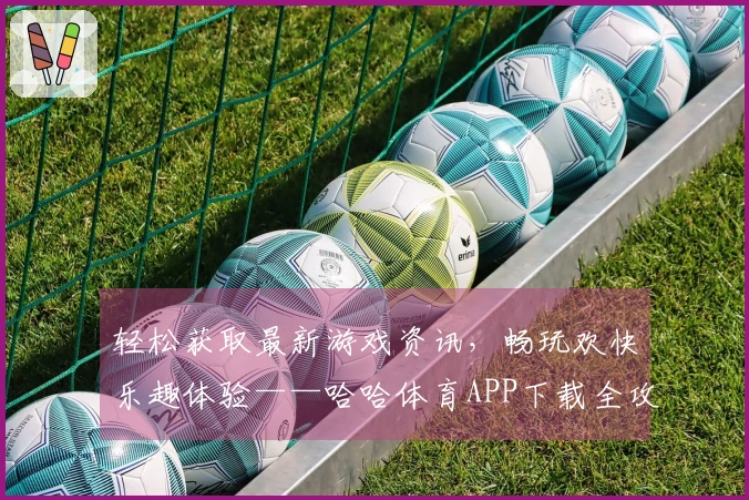轻松获取最新游戏资讯,畅玩欢快乐趣体验——哈哈体育APP下载全攻略