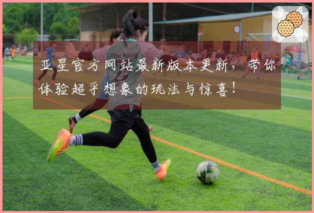 亚星官方网站最新版本更新，带你体验超乎想象的玩法与惊喜！