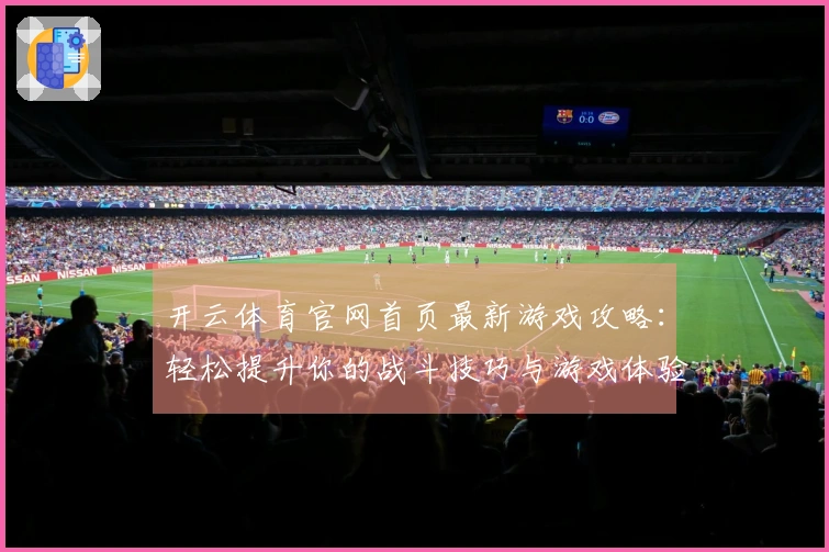 开云体育官网首页最新游戏攻略：轻松提升你的战斗技巧与游戏体验