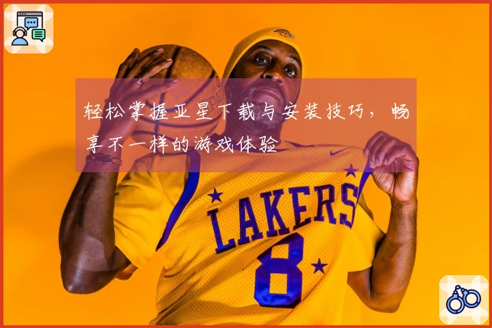 轻松掌握亚星下载与安装技巧，畅享不一样的游戏体验