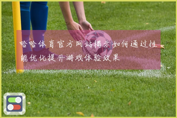 哈哈体育官方网站揭示如何通过性能优化提升游戏体验效果