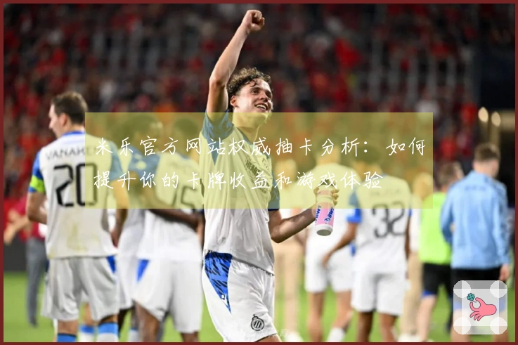 米乐官方网站权威抽卡分析：如何提升你的卡牌收益和游戏体验