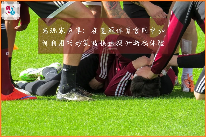老玩家分享：在皇冠体育官网中如何利用巧妙策略快速提升游戏体验