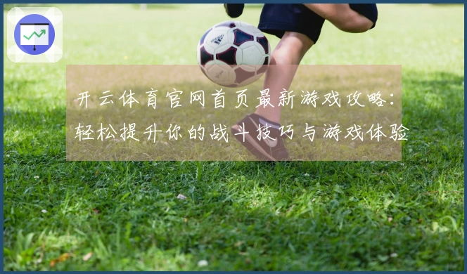 开云体育官网首页最新游戏攻略：轻松提升你的战斗技巧与游戏体验