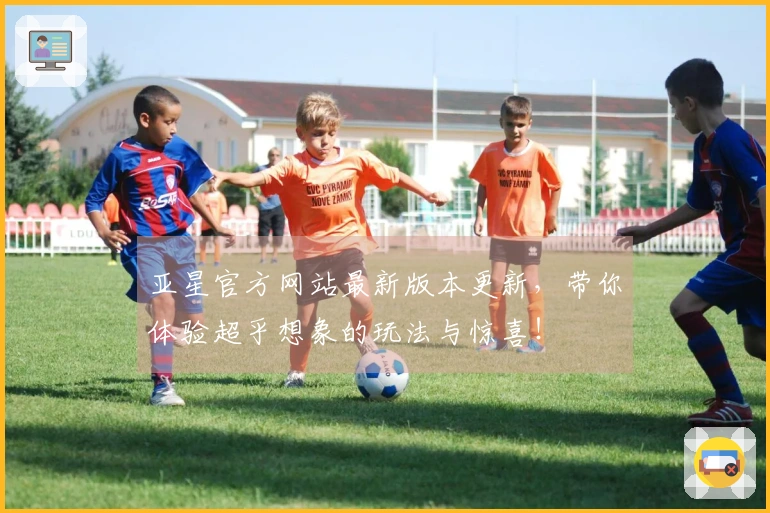 亚星官方网站最新版本更新，带你体验超乎想象的玩法与惊喜！