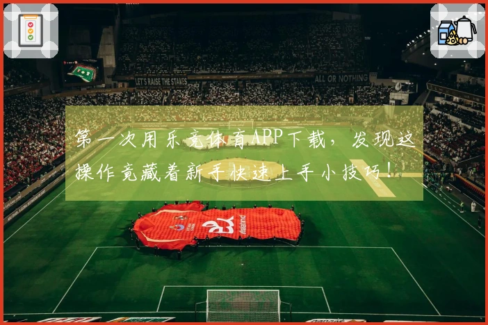 第一次用乐竞体育APP下载，发现这操作竟藏着新手快速上手小技巧！