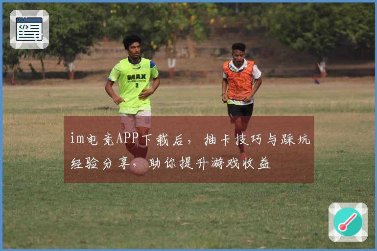 im电竞APP下载后，抽卡技巧与踩坑经验分享，助你提升游戏收益