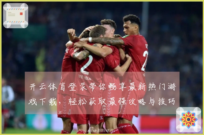 开云体育登录带你畅享最新热门游戏下载，轻松获取最强攻略与技巧分享