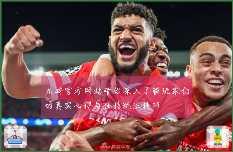 九游官方网站带你深入了解玩家们的真实心得与独特玩法技巧