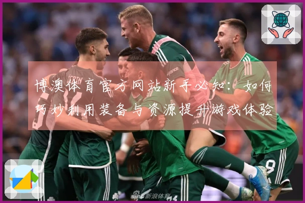 博澳体育官方网站新手必知：如何巧妙利用装备与资源提升游戏体验