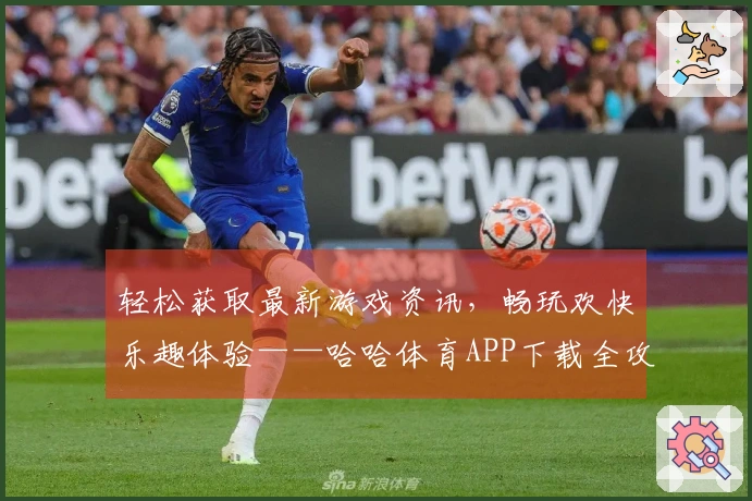 轻松获取最新游戏资讯，畅玩欢快乐趣体验——哈哈体育APP下载全攻略