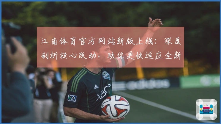 江南体育官方网站新版上线：深度剖析核心改动，助你更快适应全新竞技格局