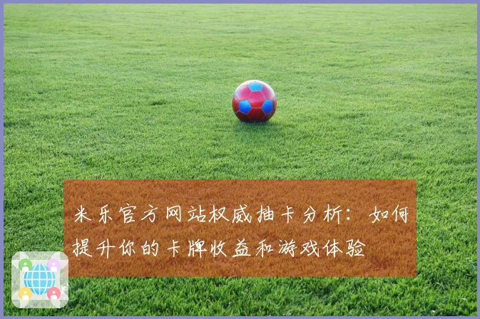 米乐官方网站权威抽卡分析：如何提升你的卡牌收益和游戏体验