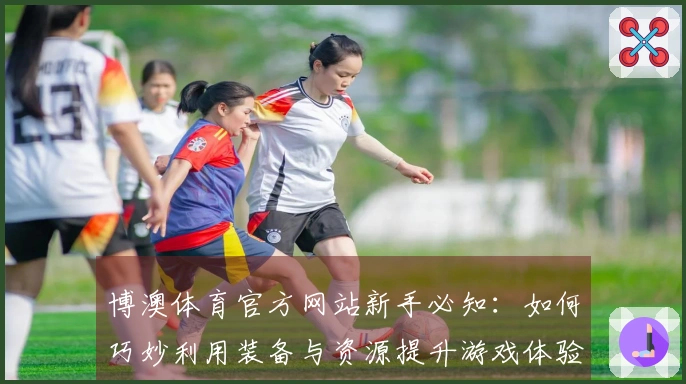 博澳体育官方网站新手必知：如何巧妙利用装备与资源提升游戏体验