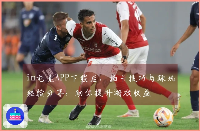 im电竞APP下载后，抽卡技巧与踩坑经验分享，助你提升游戏收益