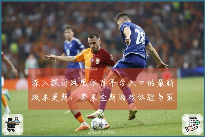 深入探讨凤凰体育平台入口的最新版本更新，带来全新游戏体验与策略调整