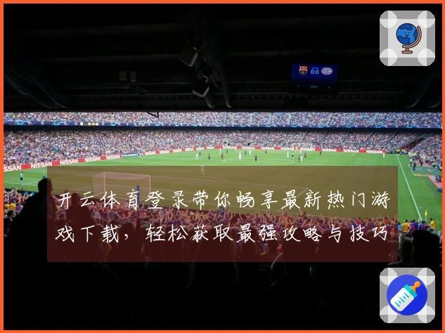 开云体育登录带你畅享最新热门游戏下载，轻松获取最强攻略与技巧分享