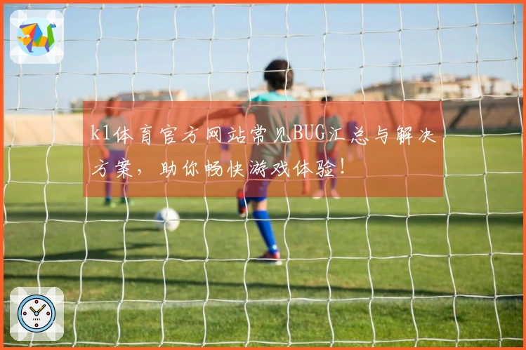 k1体育官方网站常见BUG汇总与解决方案，助你畅快游戏体验！