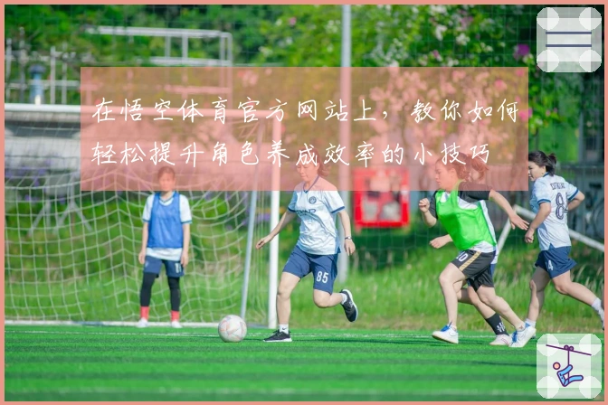 在悟空体育官方网站上，教你如何轻松提升角色养成效率的小技巧