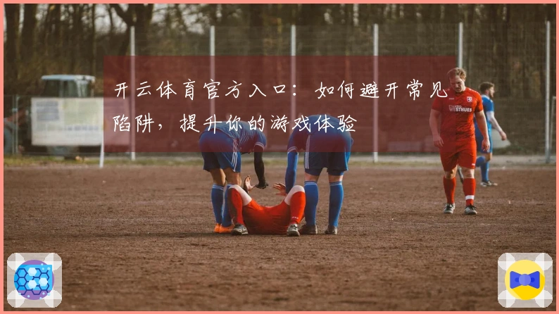 开云体育官方入口：如何避开常见陷阱，提升你的游戏体验