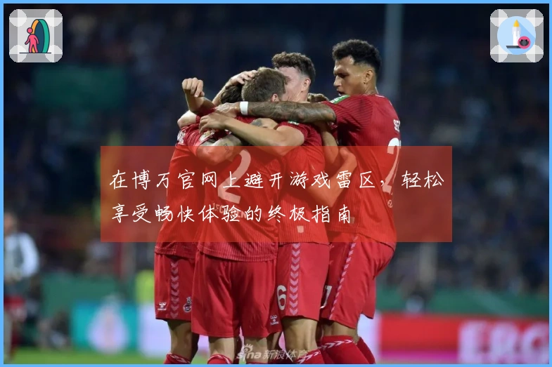 在博万官网上避开游戏雷区，轻松享受畅快体验的终极指南