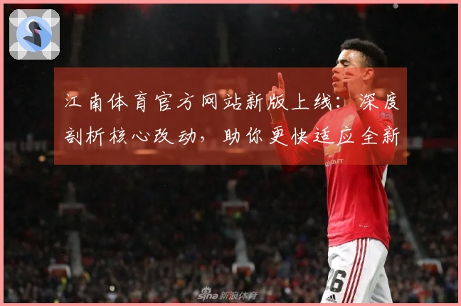 江南体育官方网站新版上线：深度剖析核心改动，助你更快适应全新竞技格局